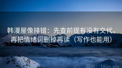 韩漫屋像排错：先查前提有没有交代，再把情绪词删掉再读（写作也能用）