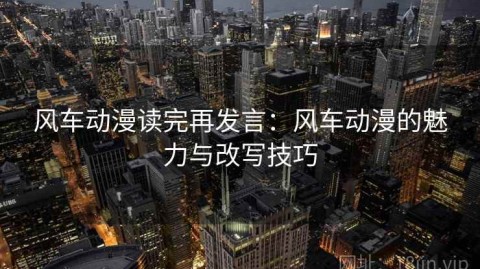 风车动漫读完再发言：风车动漫的魅力与改写技巧