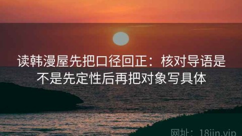 读韩漫屋先把口径回正：核对导语是不是先定性后再把对象写具体