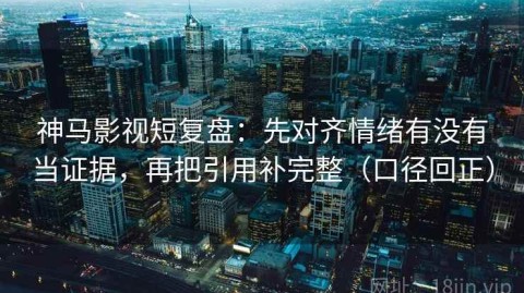 神马影视短复盘：先对齐情绪有没有当证据，再把引用补完整（口径回正）