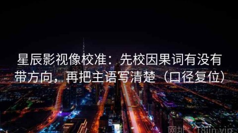 星辰影视像校准：先校因果词有没有带方向，再把主语写清楚（口径复位）