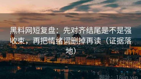 黑料网短复盘：先对齐结尾是不是强收束，再把情绪词删掉再读（证据落地）