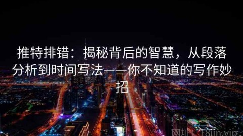 推特排错：揭秘背后的智慧，从段落分析到时间写法——你不知道的写作妙招