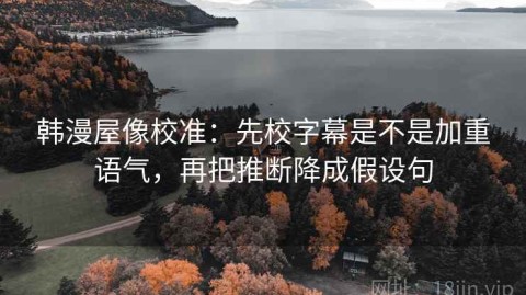 韩漫屋像校准：先校字幕是不是加重语气，再把推断降成假设句