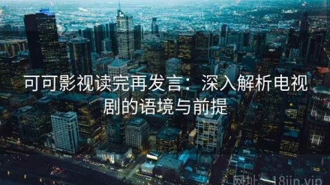 可可影视读完再发言：深入解析电视剧的语境与前提