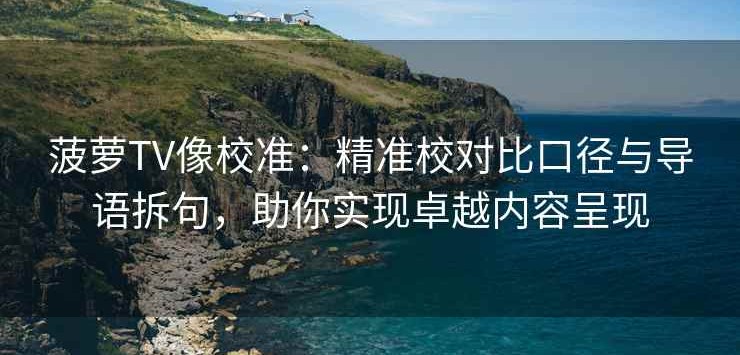 菠萝TV像校准：精准校对比口径与导语拆句，助你实现卓越内容呈现