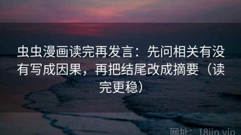 虫虫漫画读完再发言：先问相关有没有写成因果，再把结尾改成摘要（读完更稳）