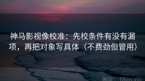 神马影视像校准：先校条件有没有漏项，再把对象写具体（不费劲但管用）
