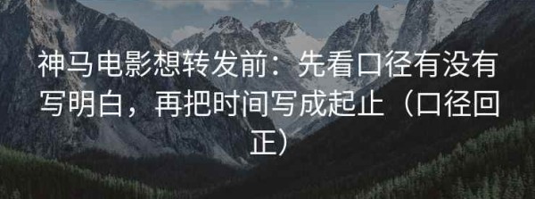 神马电影想转发前：先看口径有没有写明白，再把时间写成起止（口径回正）