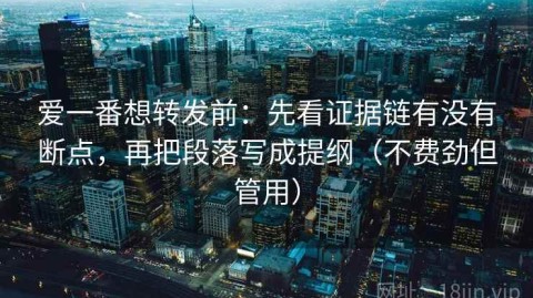 爱一番想转发前：先看证据链有没有断点，再把段落写成提纲（不费劲但管用）