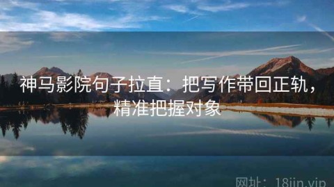 神马影院句子拉直：把写作带回正轨，精准把握对象