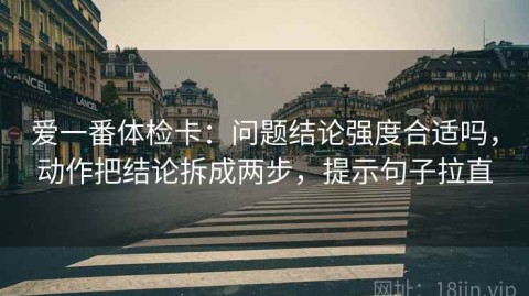 爱一番体检卡：问题结论强度合适吗，动作把结论拆成两步，提示句子拉直