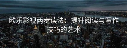 欧乐影视两步读法：提升阅读与写作技巧的艺术