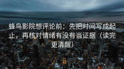 蜂鸟影院想评论前：先把时间写成起止，再核对情绪有没有当证据（读完更清醒）