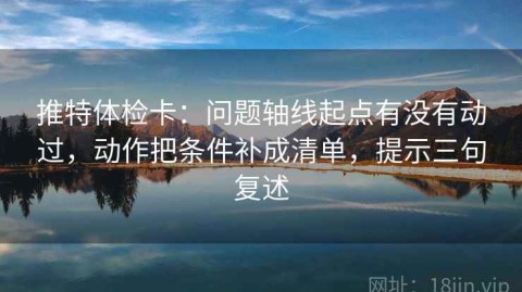 推特体检卡：问题轴线起点有没有动过，动作把条件补成清单，提示三句复述