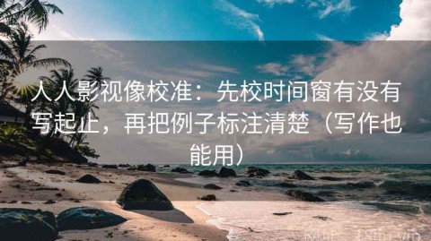 人人影视像校准：先校时间窗有没有写起止，再把例子标注清楚（写作也能用）