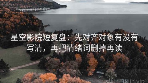 星空影院短复盘：先对齐对象有没有写清，再把情绪词删掉再读