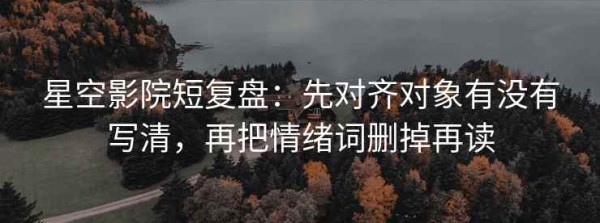 星空影院短复盘：先对齐对象有没有写清，再把情绪词删掉再读