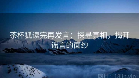 茶杯狐读完再发言：探寻真相，揭开谣言的面纱