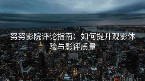 努努影院评论指南：如何提升观影体验与影评质量