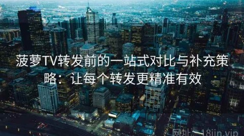 菠萝TV转发前的一站式对比与补充策略：让每个转发更精准有效