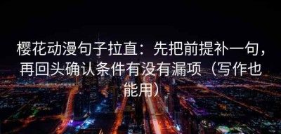樱花动漫句子拉直：先把前提补一句，再回头确认条件有没有漏项（写作也能用）