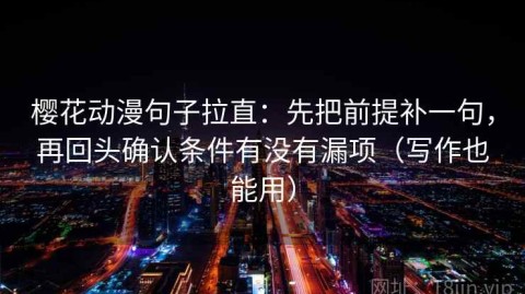 樱花动漫句子拉直：先把前提补一句，再回头确认条件有没有漏项（写作也能用）