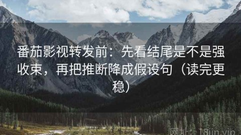 番茄影视转发前：先看结尾是不是强收束，再把推断降成假设句（读完更稳）