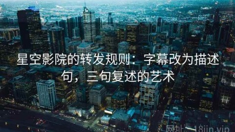 星空影院的转发规则：字幕改为描述句，三句复述的艺术