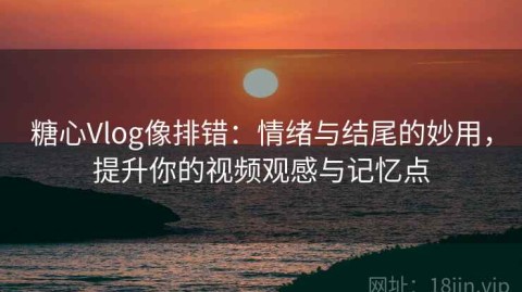 糖心Vlog像排错：情绪与结尾的妙用，提升你的视频观感与记忆点