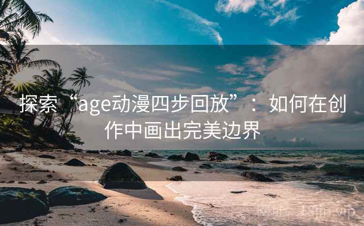 探索“age动漫四步回放”：如何在创作中画出完美边界