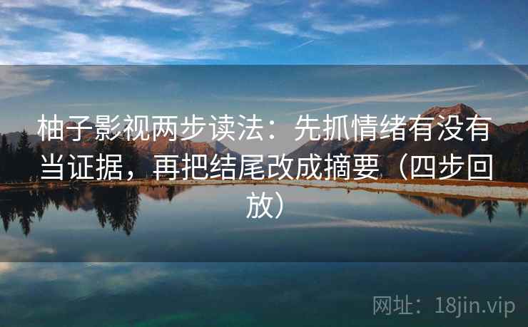 柚子影视两步读法：先抓情绪有没有当证据，再把结尾改成摘要（四步回放）
