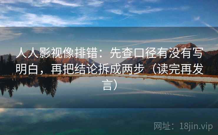 人人影视像排错：先查口径有没有写明白，再把结论拆成两步（读完再发言）
