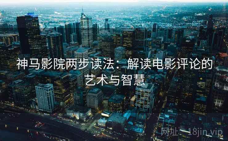 神马影院两步读法：解读电影评论的艺术与智慧