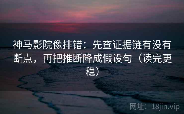 神马影院像排错：先查证据链有没有断点，再把推断降成假设句（读完更稳）