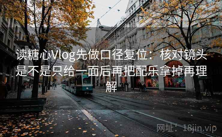 读糖心Vlog先做口径复位：核对镜头是不是只给一面后再把配乐拿掉再理解