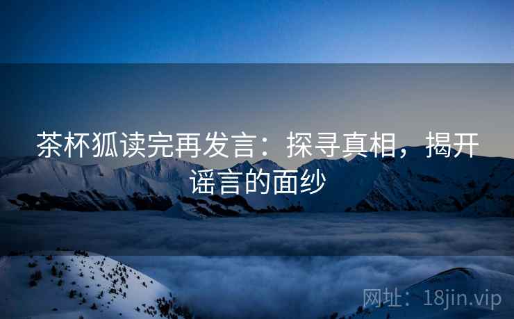 茶杯狐读完再发言：探寻真相，揭开谣言的面纱