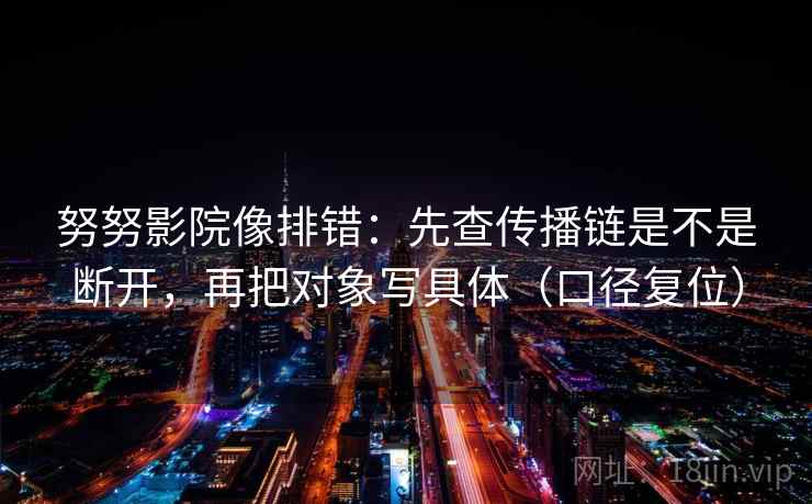努努影院像排错：先查传播链是不是断开，再把对象写具体（口径复位）