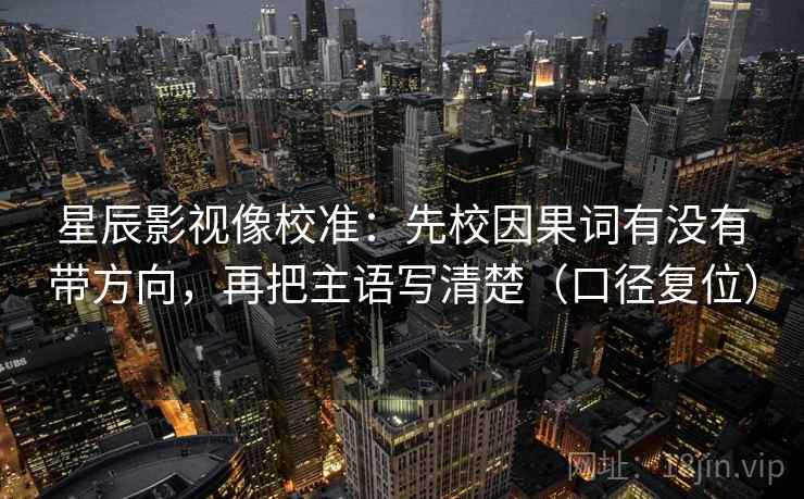 星辰影视像校准：先校因果词有没有带方向，再把主语写清楚（口径复位）