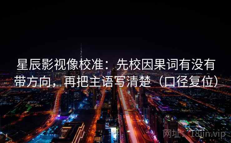 星辰影视像校准：先校因果词有没有带方向，再把主语写清楚（口径复位）