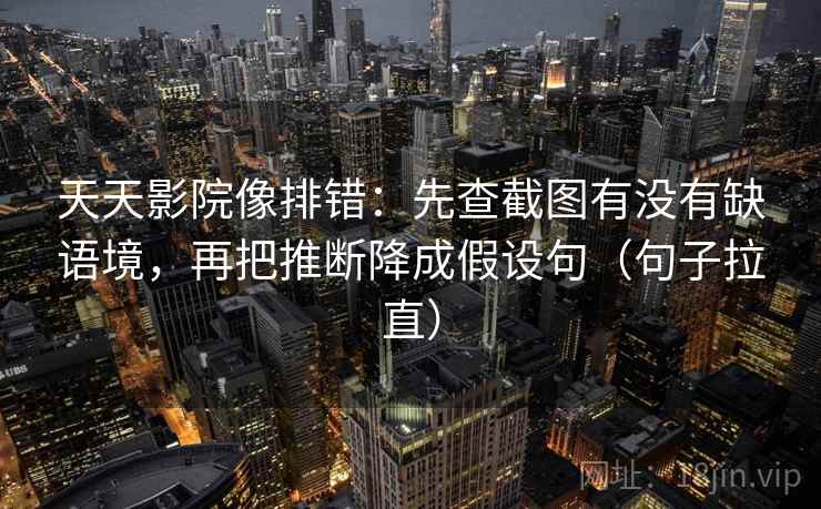 天天影院像排错：先查截图有没有缺语境，再把推断降成假设句（句子拉直）