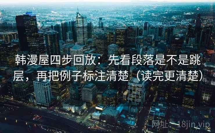 韩漫屋四步回放：先看段落是不是跳层，再把例子标注清楚（读完更清楚）
