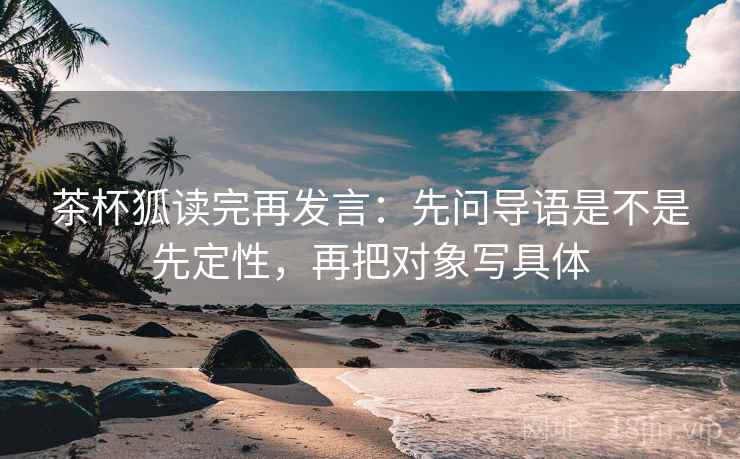 茶杯狐读完再发言：先问导语是不是先定性，再把对象写具体
