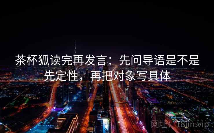 茶杯狐读完再发言：先问导语是不是先定性，再把对象写具体