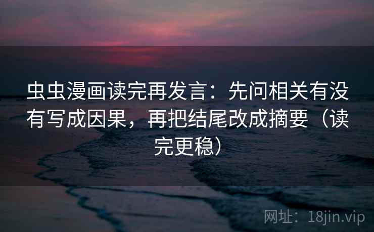 虫虫漫画读完再发言：先问相关有没有写成因果，再把结尾改成摘要（读完更稳）