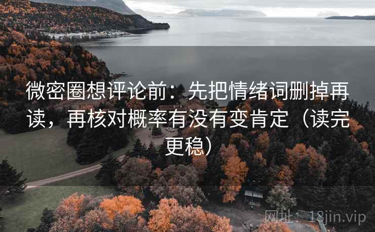 微密圈想评论前：先把情绪词删掉再读，再核对概率有没有变肯定（读完更稳）