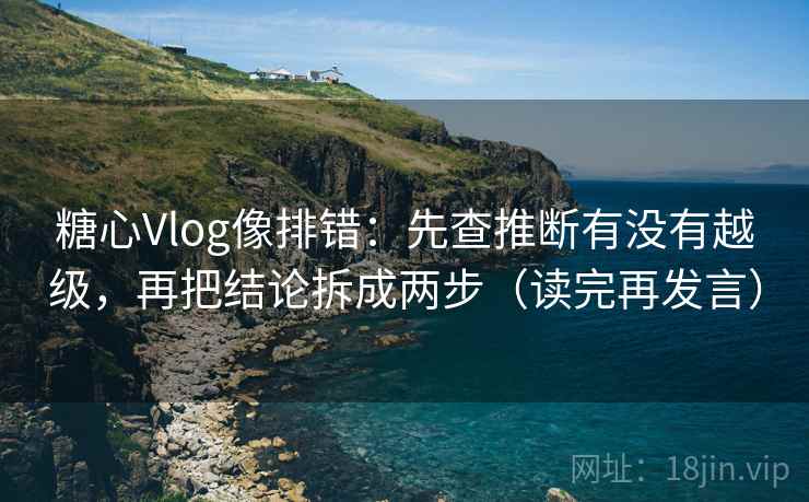 糖心Vlog像排错：先查推断有没有越级，再把结论拆成两步（读完再发言）