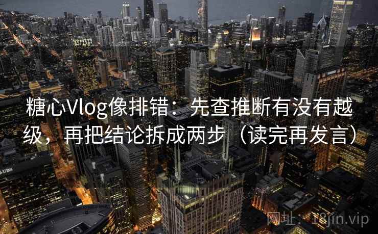 糖心Vlog像排错：先查推断有没有越级，再把结论拆成两步（读完再发言）