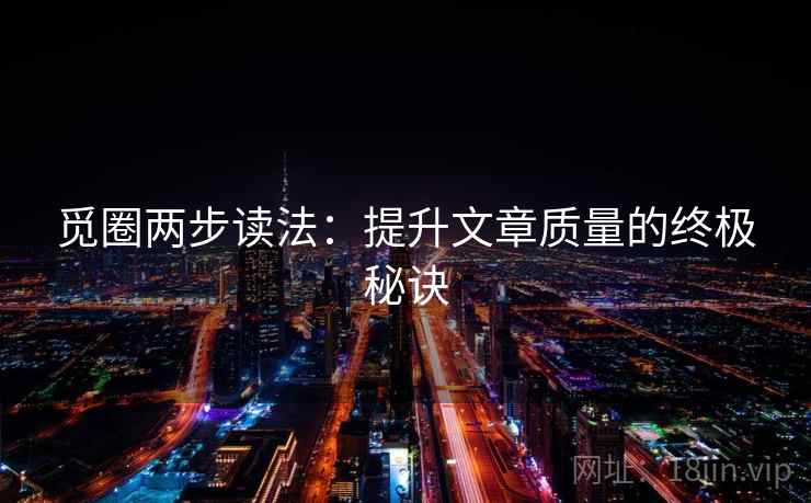 觅圈两步读法：提升文章质量的终极秘诀