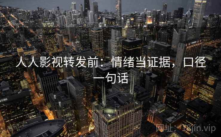 人人影视转发前：情绪当证据，口径一句话